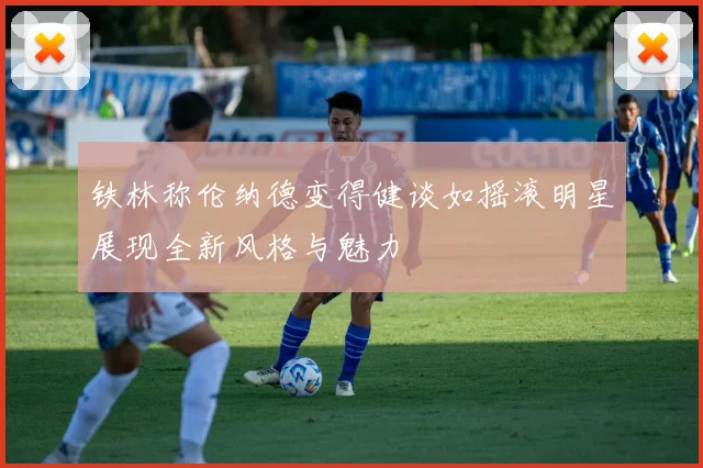 铁林称伦纳德变得健谈如摇滚明星展现全新风格与魅力