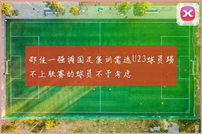 邵佳一强调国足集训需选U23球员踢不上联赛的球员不予考虑