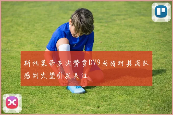 斯帕莱蒂多次赞赏DV9或将对其离队感到失望引发关注