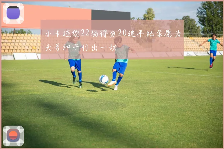 小卡连续22场得分20追平纪录愿为头号种子付出一切