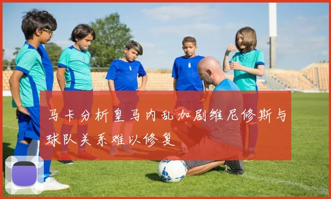 马卡分析皇马内乱加剧维尼修斯与球队关系难以修复