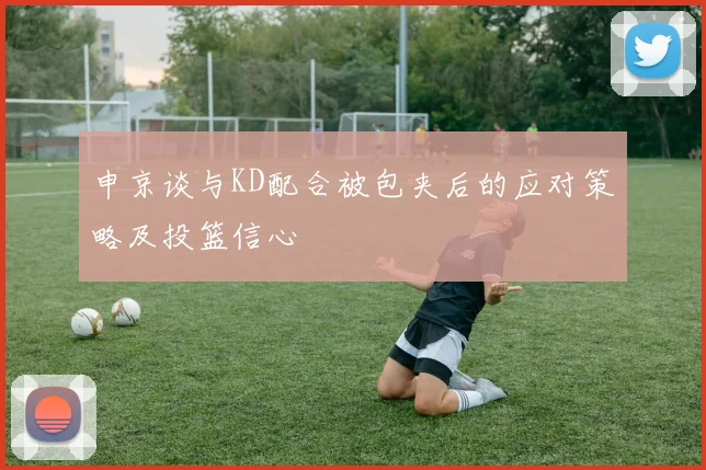 申京谈与KD配合被包夹后的应对策略及投篮信心