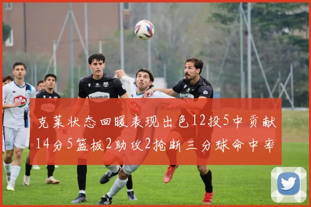 克莱状态回暖表现出色12投5中贡献14分5篮板2助攻2抢断三分球命中率高达57