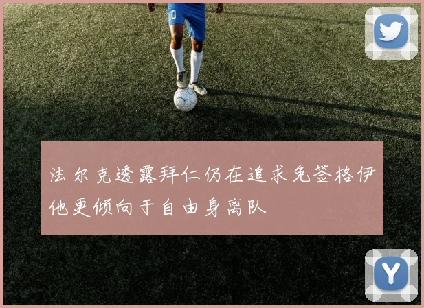 法尔克透露拜仁仍在追求免签格伊他更倾向于自由身离队
