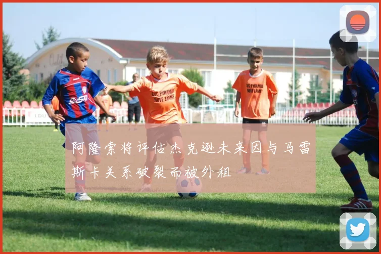 阿隆索将评估杰克逊未来因与马雷斯卡关系破裂而被外租
