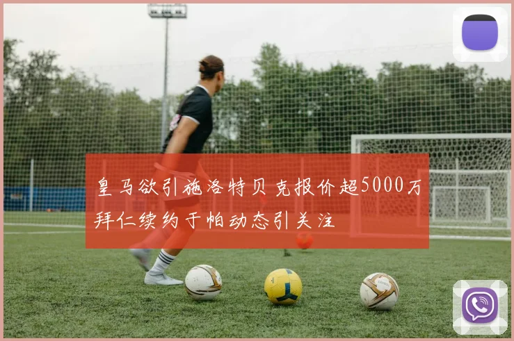 皇马欲引施洛特贝克报价超5000万拜仁续约于帕动态引关注