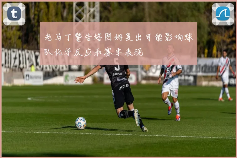 老马丁警告塔图姆复出可能影响球队化学反应和赛季表现
