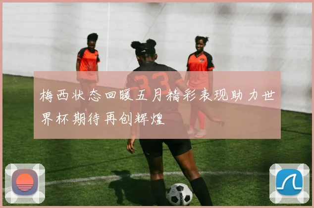 梅西状态回暖五月精彩表现助力世界杯期待再创辉煌