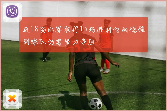 近18场比赛取得15场胜利伦纳德强调球队仍需努力争胜