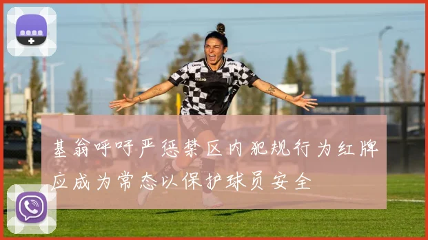 基翁呼吁严惩禁区内犯规行为红牌应成为常态以保护球员安全