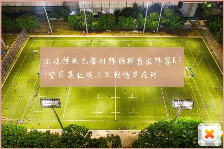 法媒预测巴黎对阵朗斯首发阵容K77登贝莱杜埃三叉戟德罗在列