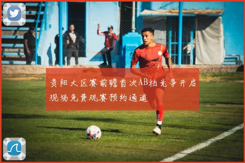 贵阳大区赛前瞻首次AB档竞争开启现场免费观赛预约通道