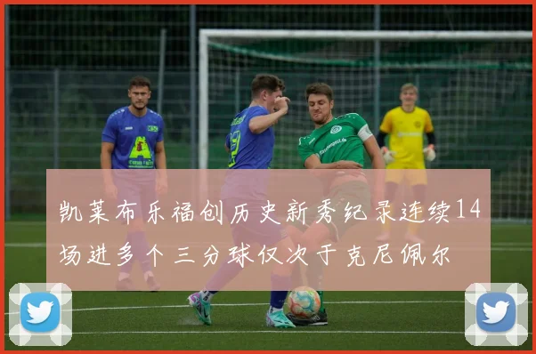 凯莱布乐福创历史新秀纪录连续14场进多个三分球仅次于克尼佩尔