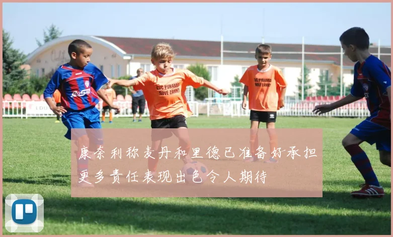 康奈利称麦丹和里德已准备好承担更多责任表现出色令人期待