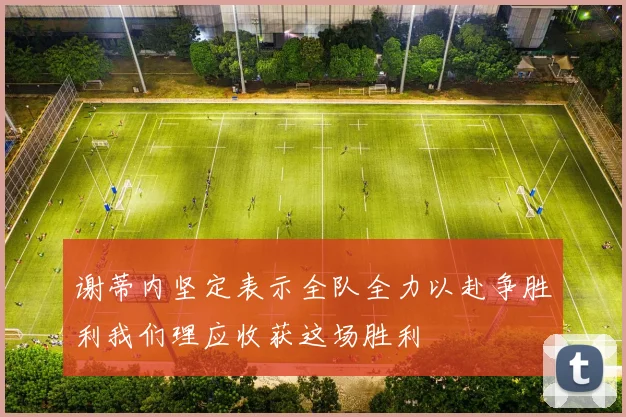 谢蒂内坚定表示全队全力以赴争胜利我们理应收获这场胜利
